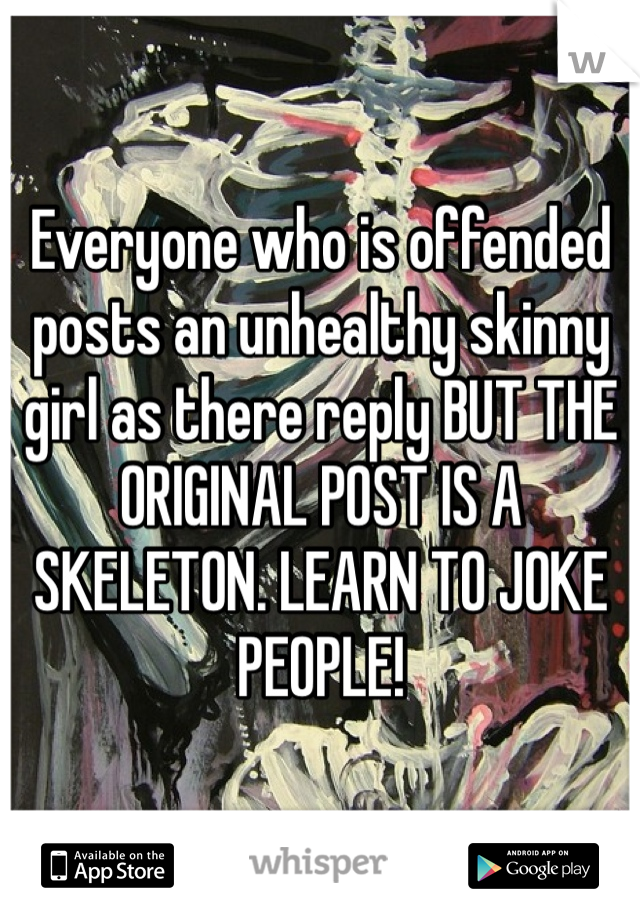 Everyone who is offended posts an unhealthy skinny girl as there reply BUT THE ORIGINAL POST IS A SKELETON. LEARN TO JOKE PEOPLE!