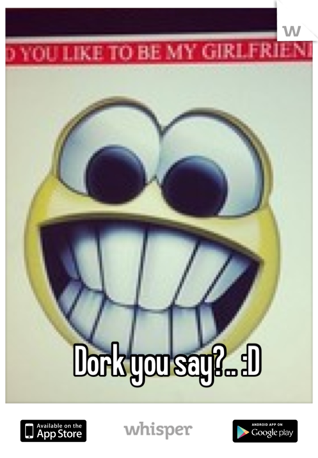 Dork you say?.. :D