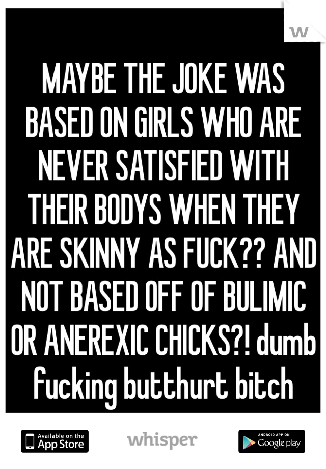 MAYBE THE JOKE WAS BASED ON GIRLS WHO ARE NEVER SATISFIED WITH THEIR BODYS WHEN THEY ARE SKINNY AS FUCK?? AND NOT BASED OFF OF BULIMIC OR ANEREXIC CHICKS?! dumb fucking butthurt bitch