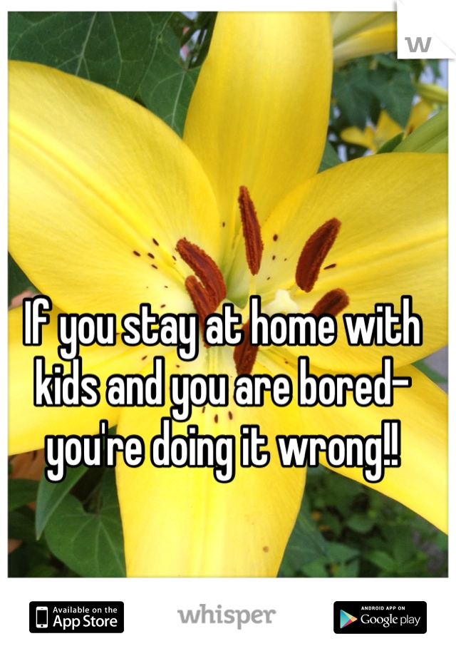 If you stay at home with kids and you are bored- you're doing it wrong!!