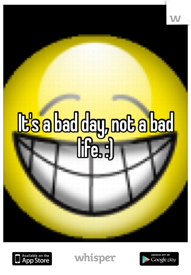 It's a bad day, not a bad life. :)