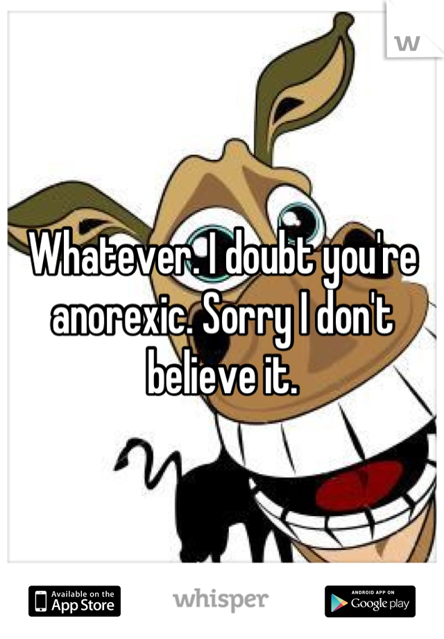 Whatever. I doubt you're anorexic. Sorry I don't believe it.