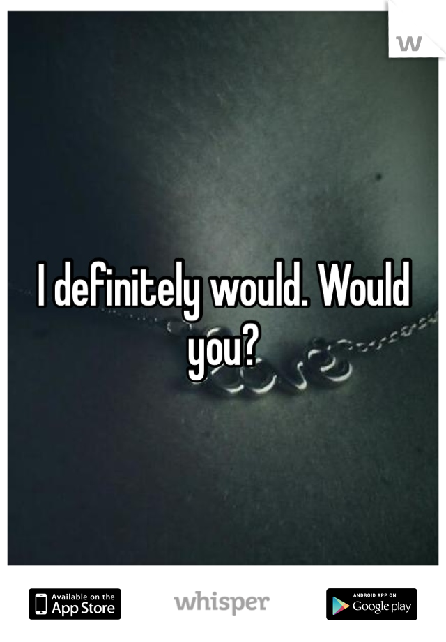 I definitely would. Would you?
