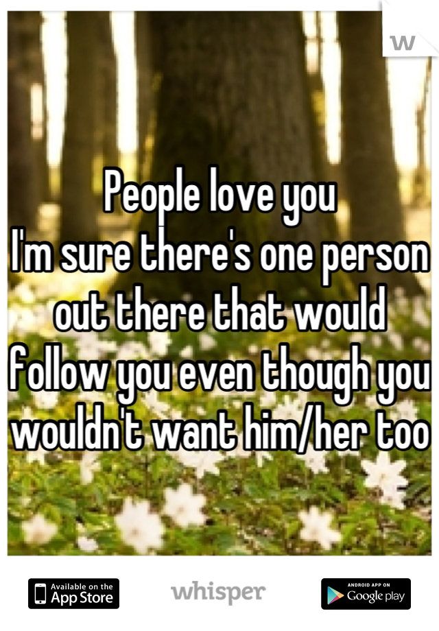 People love you 
I'm sure there's one person out there that would follow you even though you wouldn't want him/her too