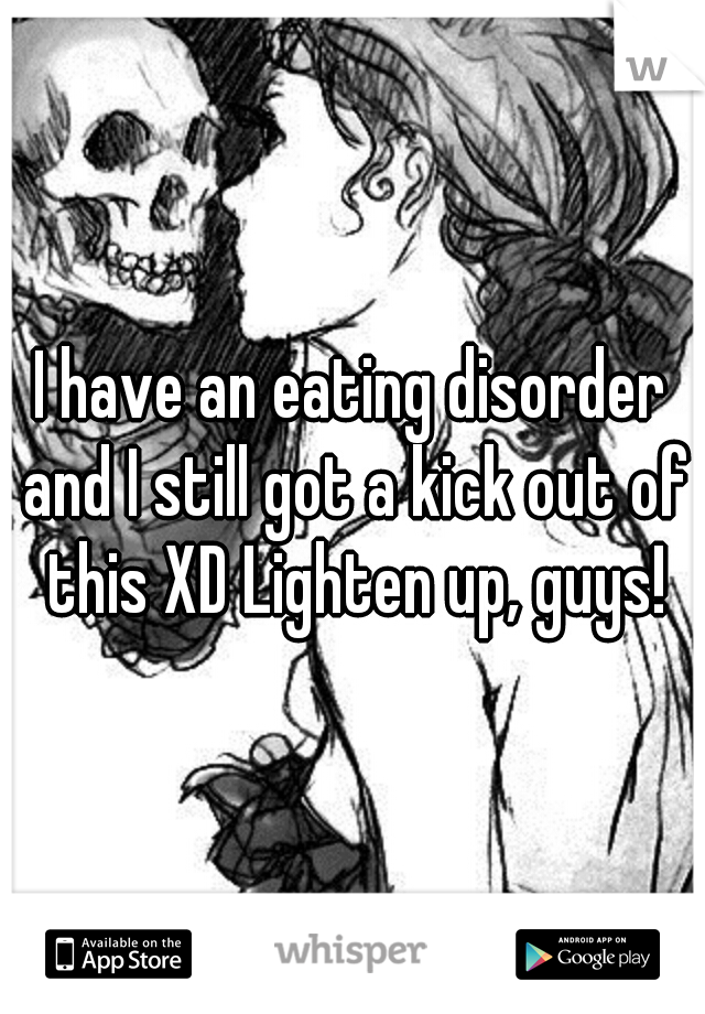 I have an eating disorder and I still got a kick out of this XD Lighten up, guys!