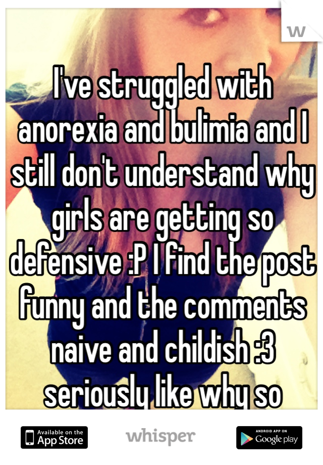 I've struggled with anorexia and bulimia and I still don't understand why girls are getting so defensive :P I find the post funny and the comments naive and childish :3 seriously like why so defensive?