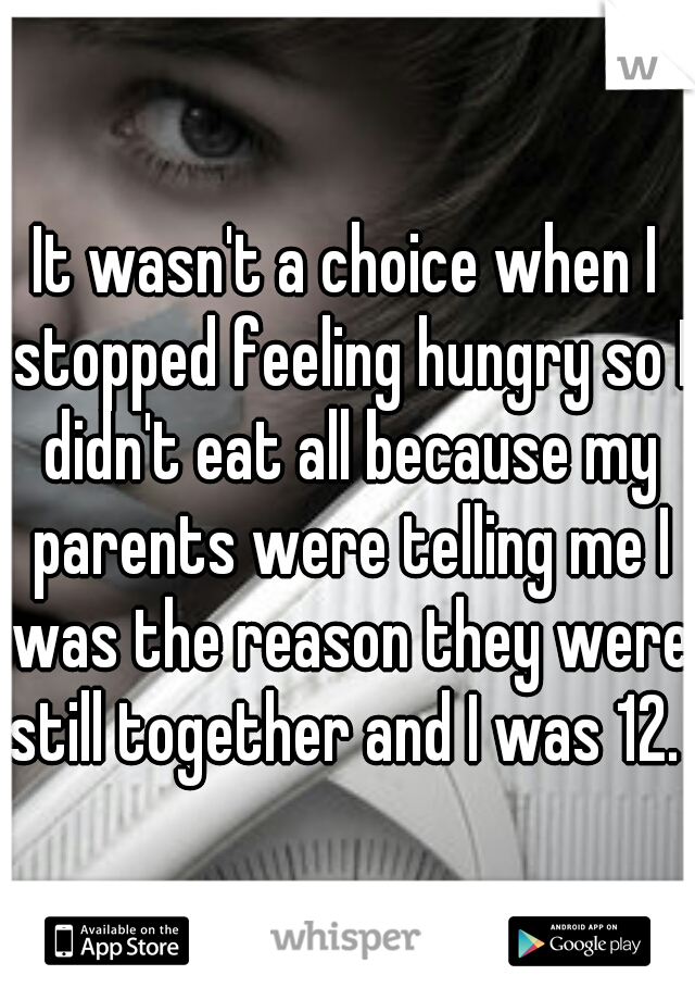 It wasn't a choice when I stopped feeling hungry so I didn't eat all because my parents were telling me I was the reason they were still together and I was 12. 