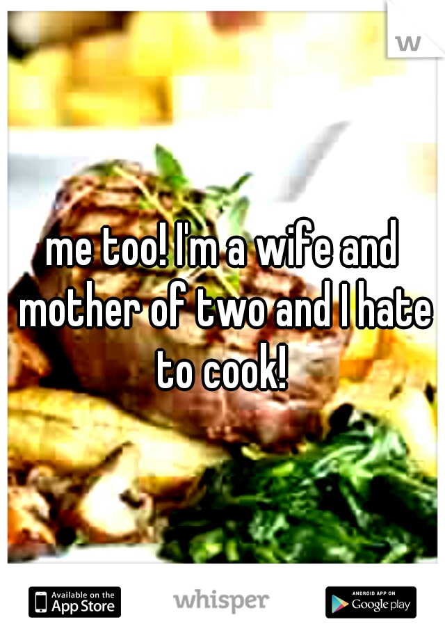 me too! I'm a wife and mother of two and I hate to cook! 