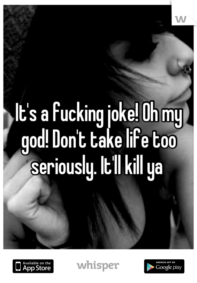 It's a fucking joke! Oh my god! Don't take life too seriously. It'll kill ya 