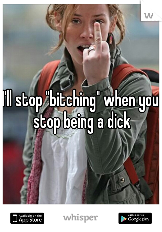 I'll stop "bitching" when you stop being a dick