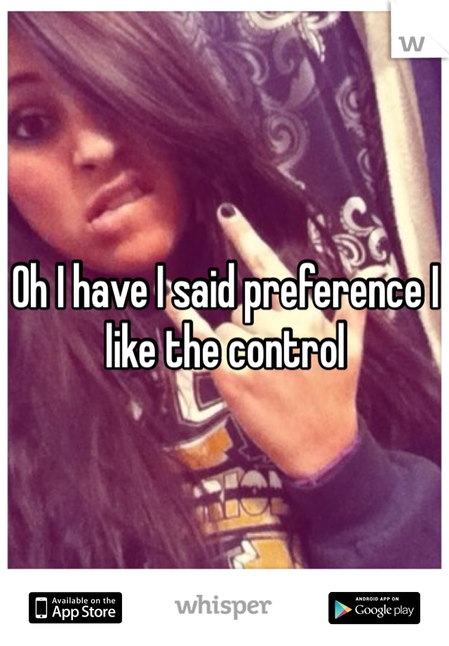 Oh I have I said preference I like the control