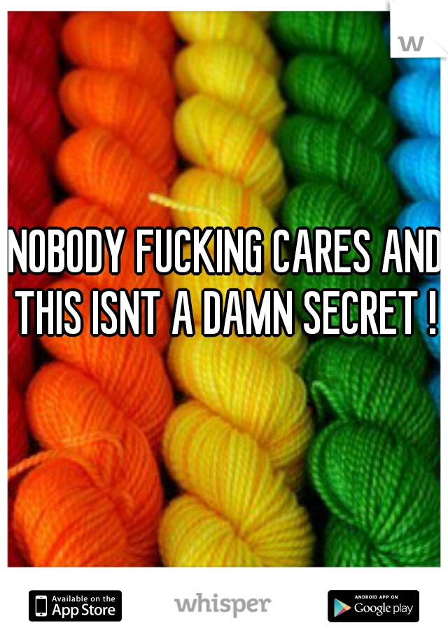 NOBODY FUCKING CARES AND THIS ISNT A DAMN SECRET ! 