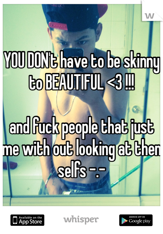 YOU DON't have to be skinny to BEAUTIFUL <3 !!! 

and fuck people that just me with out looking at then selfs -.- 