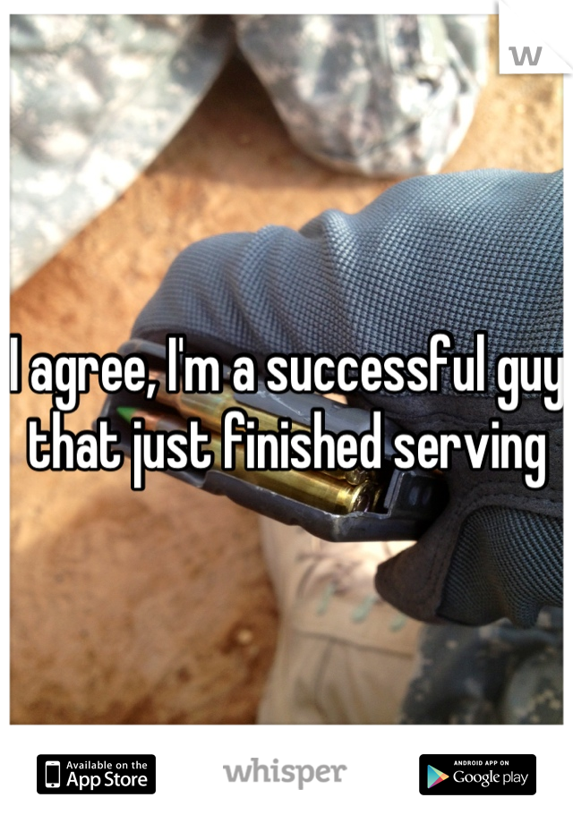 I agree, I'm a successful guy that just finished serving