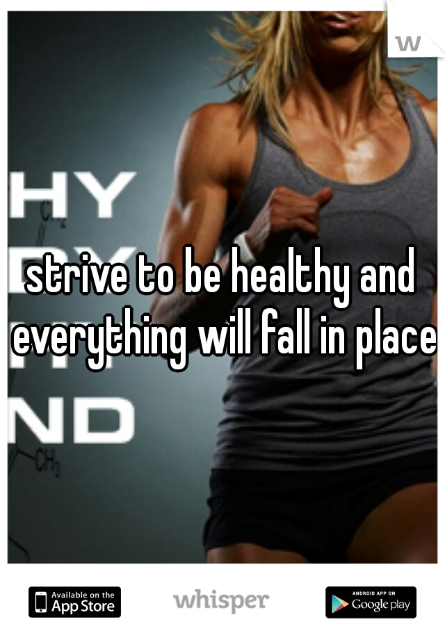 strive to be healthy and everything will fall in place.