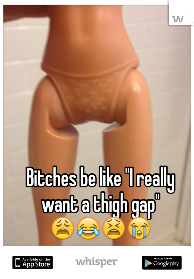 Bitches be like "I really want a thigh gap" 
😩😂😫😭