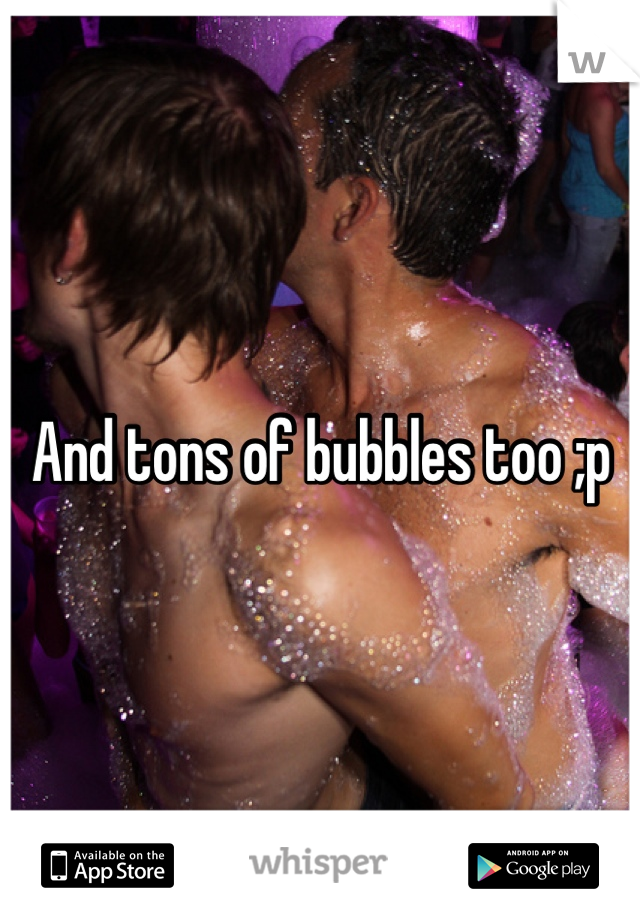 And tons of bubbles too ;p