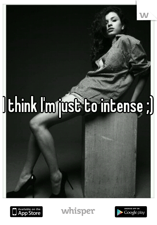 I think I'm just to intense ;)