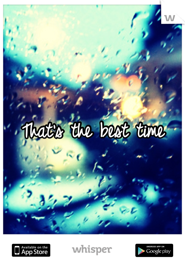 That's the best time 