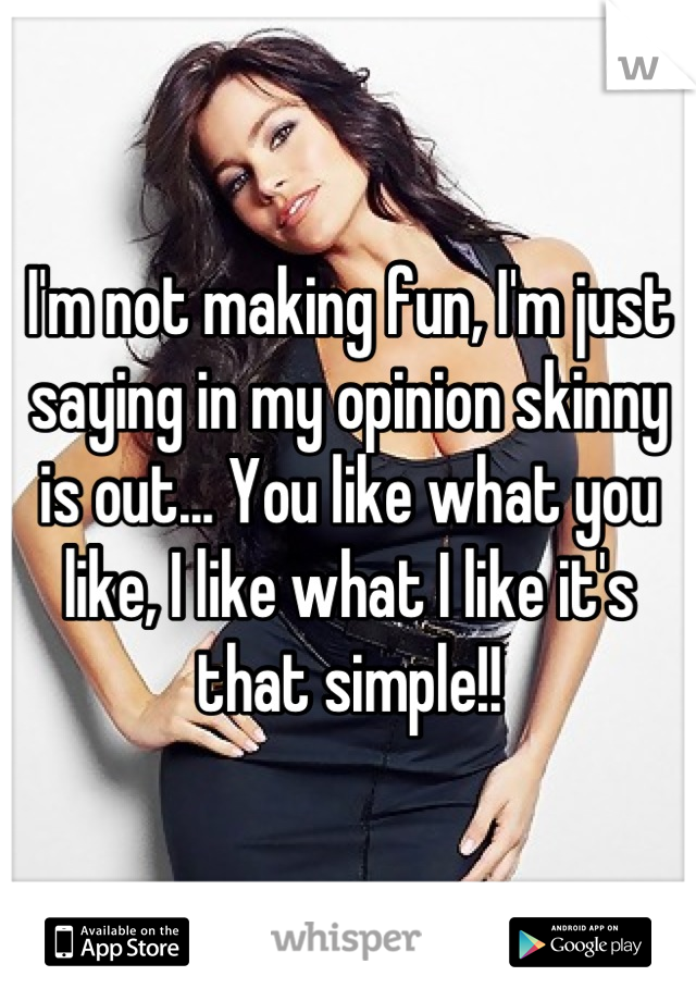 I'm not making fun, I'm just saying in my opinion skinny is out... You like what you like, I like what I like it's that simple!!