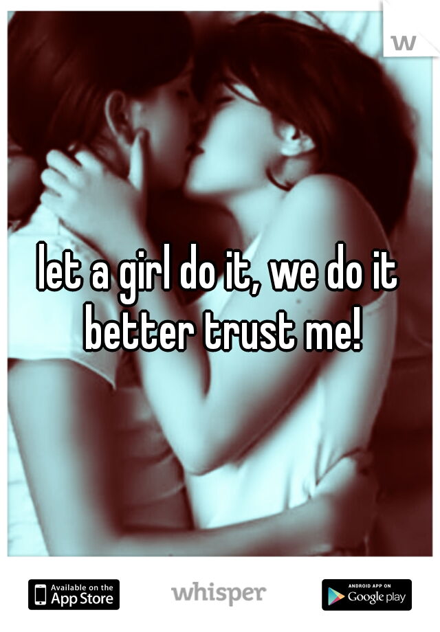 let a girl do it, we do it better trust me!