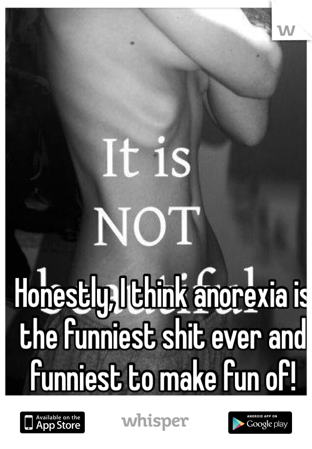 Honestly, I think anorexia is the funniest shit ever and funniest to make fun of! 