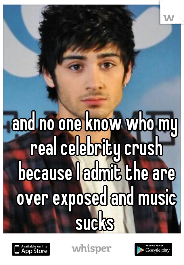 and no one know who my real celebrity crush because I admit the are over exposed and music sucks 