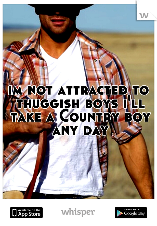 im not attracted to thuggish boys i'll take a Country boy any day