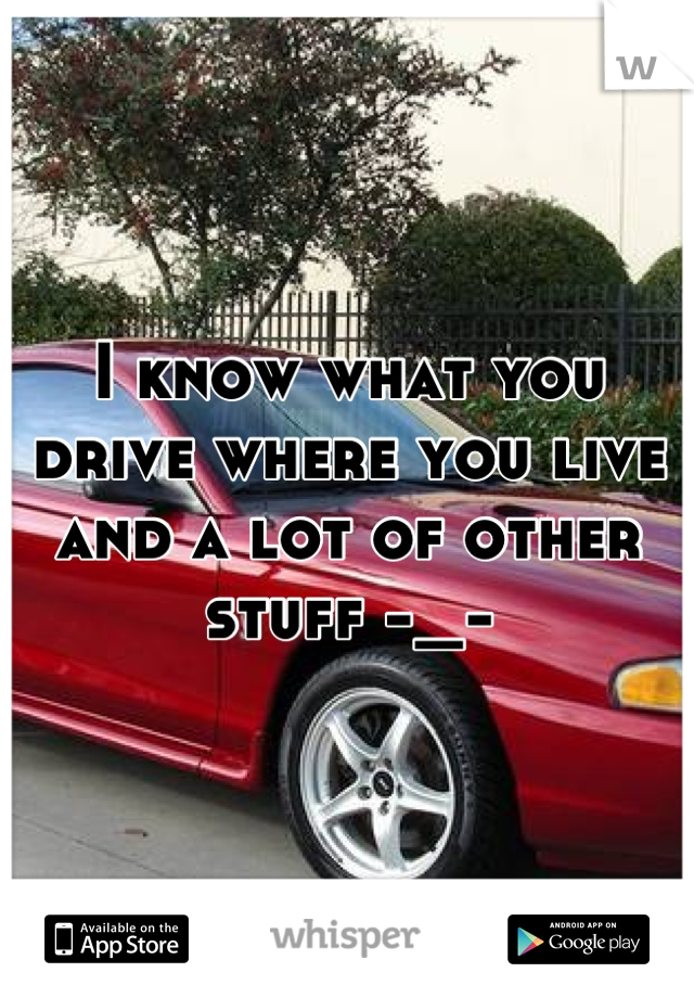 I know what you drive where you live and a lot of other stuff -_-