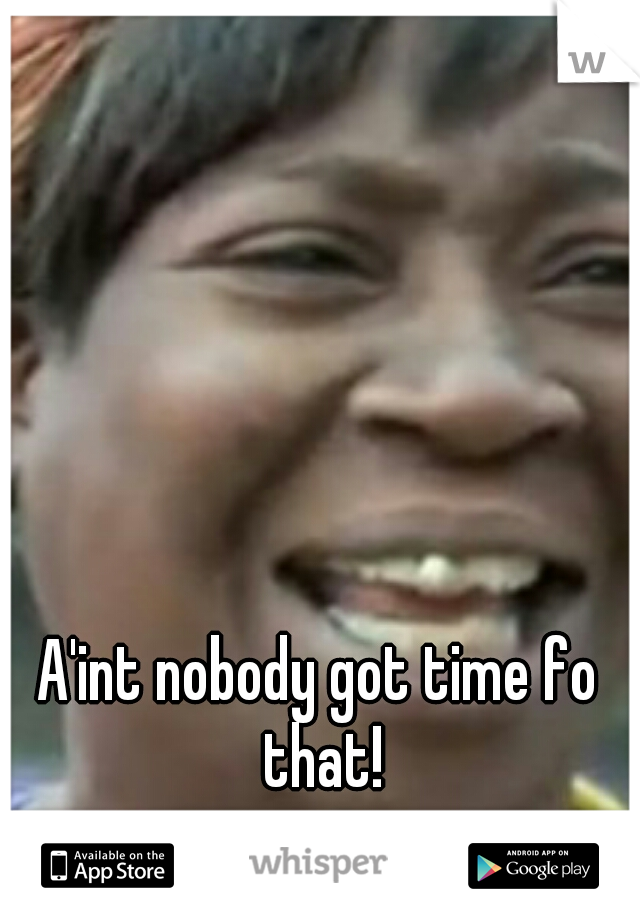 A'int nobody got time fo that!