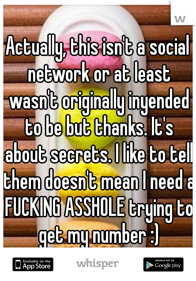 Actually, this isn't a social network or at least wasn't originally inyended to be but thanks. It's about secrets. I like to tell them doesn't mean I need a FUCKING ASSHOLE trying to get my number :)