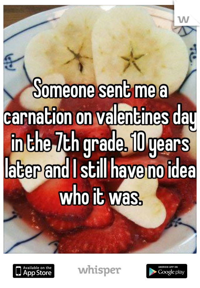 Someone sent me a carnation on valentines day in the 7th grade. 10 years later and I still have no idea who it was. 