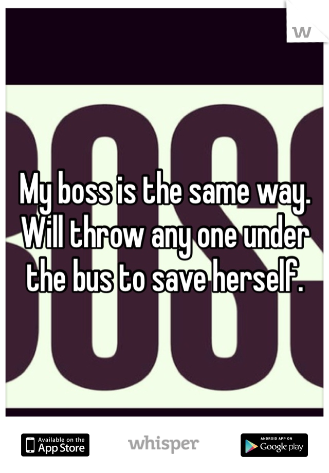 My boss is the same way. Will throw any one under the bus to save herself. 