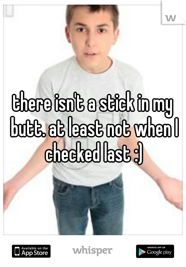 there isn't a stick in my butt. at least not when I checked last :)