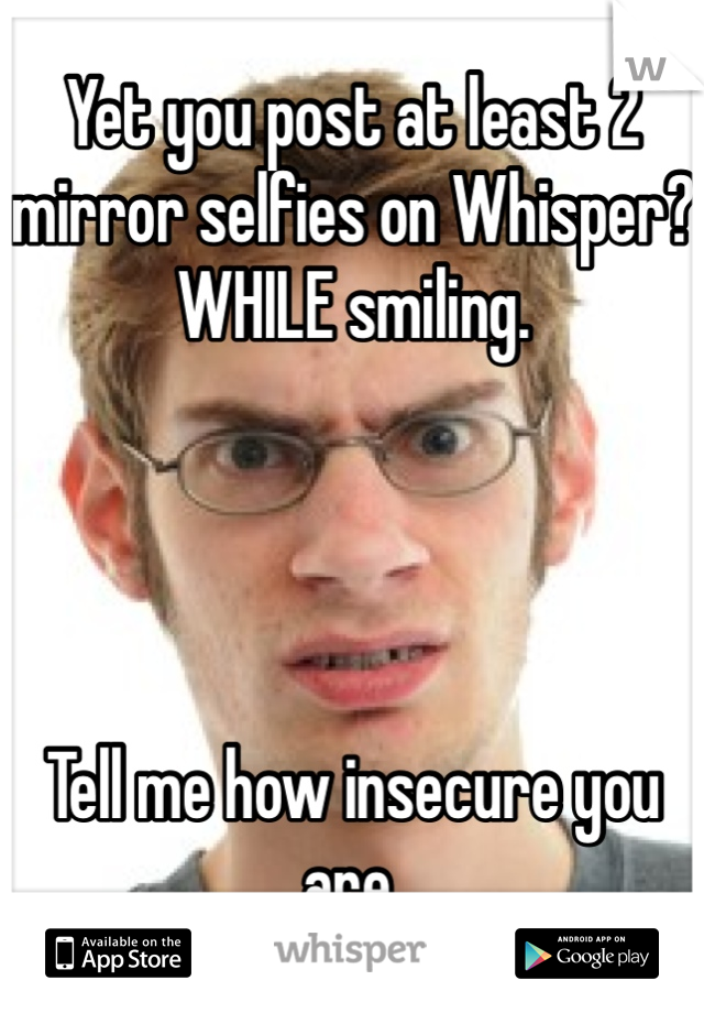 Yet you post at least 2 mirror selfies on Whisper? WHILE smiling. 




Tell me how insecure you are. 