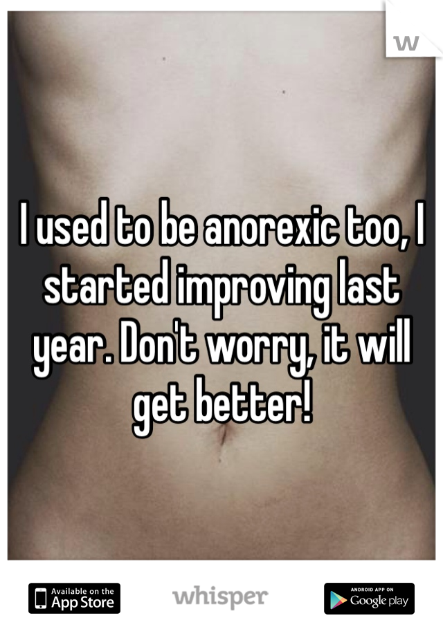 I used to be anorexic too, I started improving last year. Don't worry, it will get better!