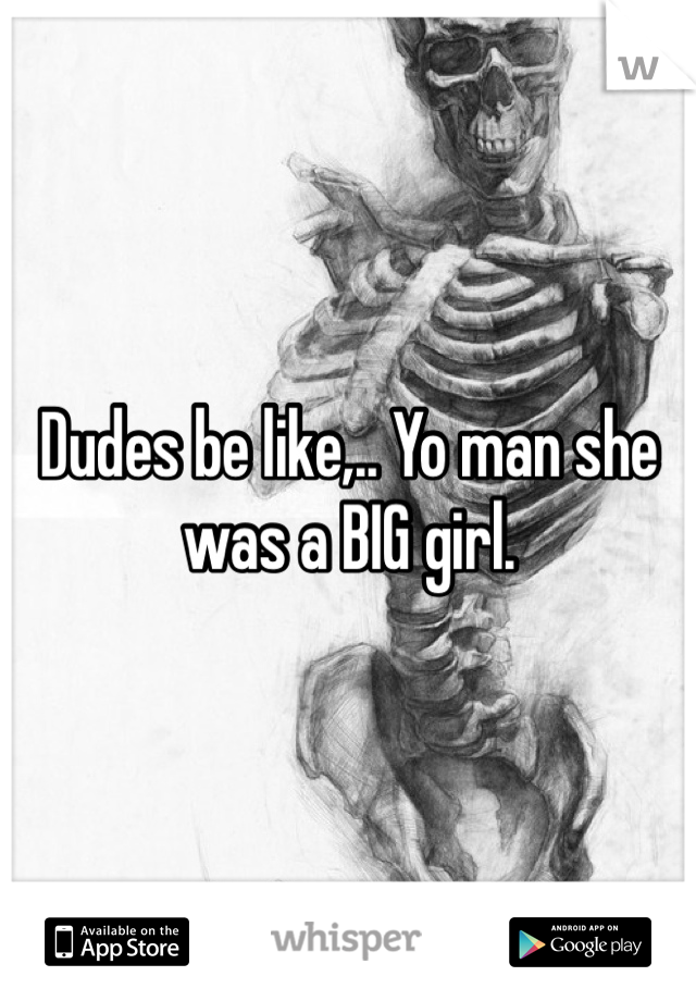 Dudes be like,.. Yo man she was a BIG girl. 