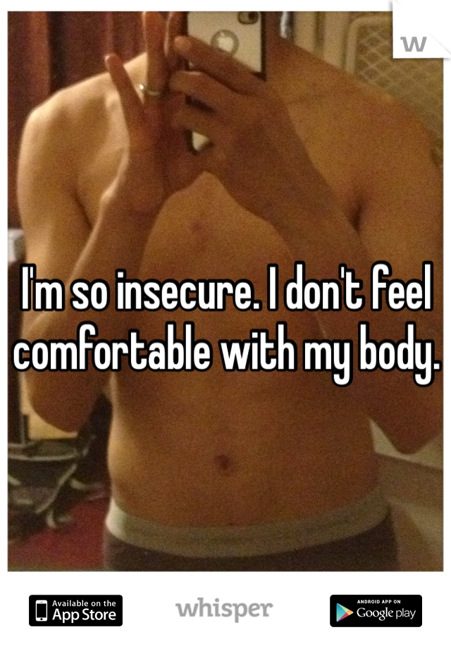 I'm so insecure. I don't feel comfortable with my body. 