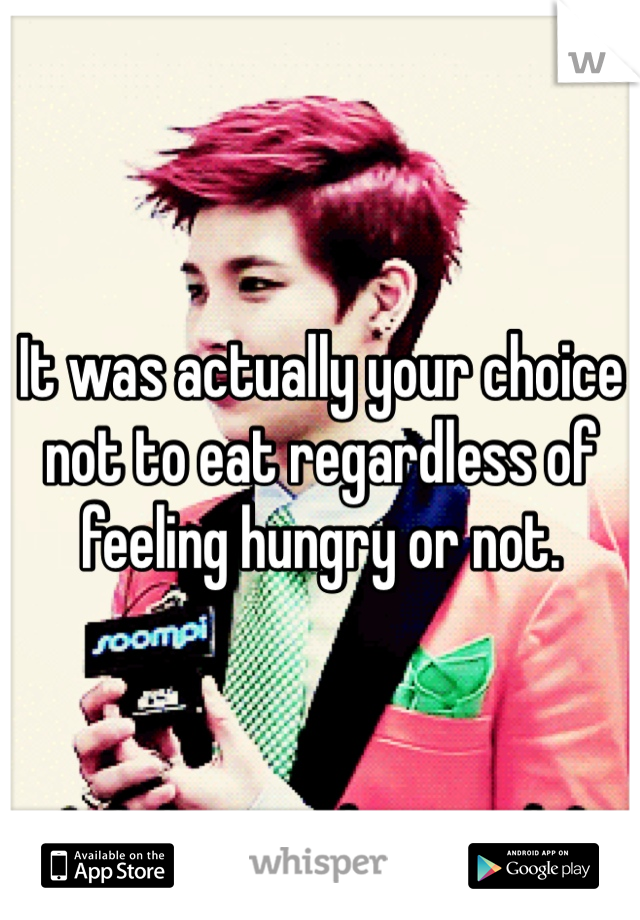 It was actually your choice not to eat regardless of feeling hungry or not.