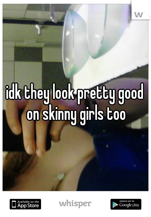 idk they look pretty good on skinny girls too