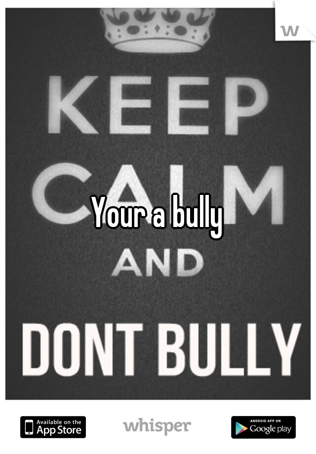 Your a bully