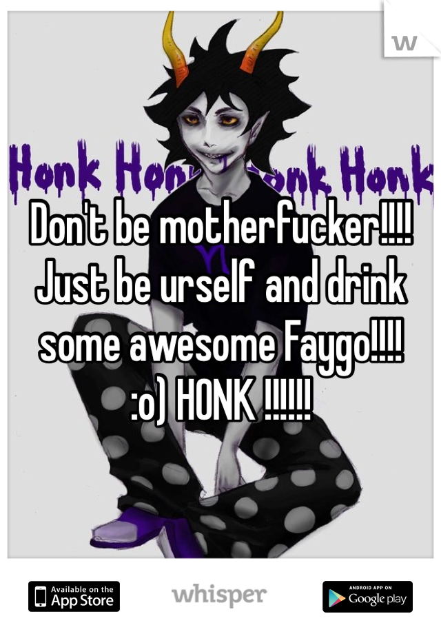 Don't be motherfucker!!!! Just be urself and drink some awesome Faygo!!!!
:o) HONK !!!!!! 