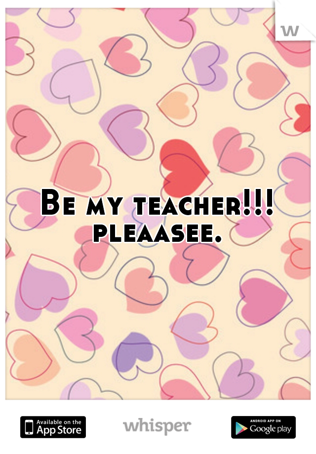 Be my teacher!!! pleaasee. 