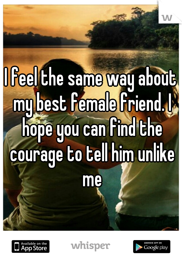 I feel the same way about my best female friend. I hope you can find the courage to tell him unlike me