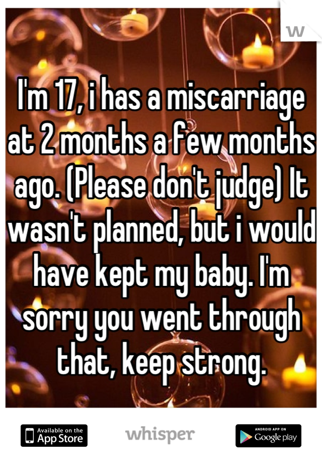 I'm 17, i has a miscarriage at 2 months a few months ago. (Please don't judge) It wasn't planned, but i would have kept my baby. I'm sorry you went through that, keep strong.