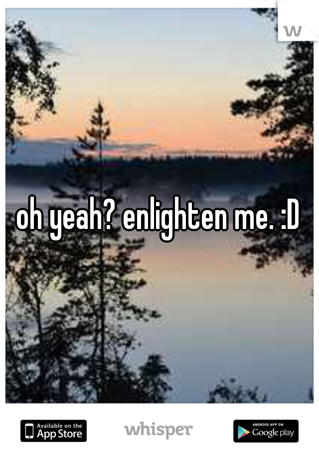 oh yeah? enlighten me. :D