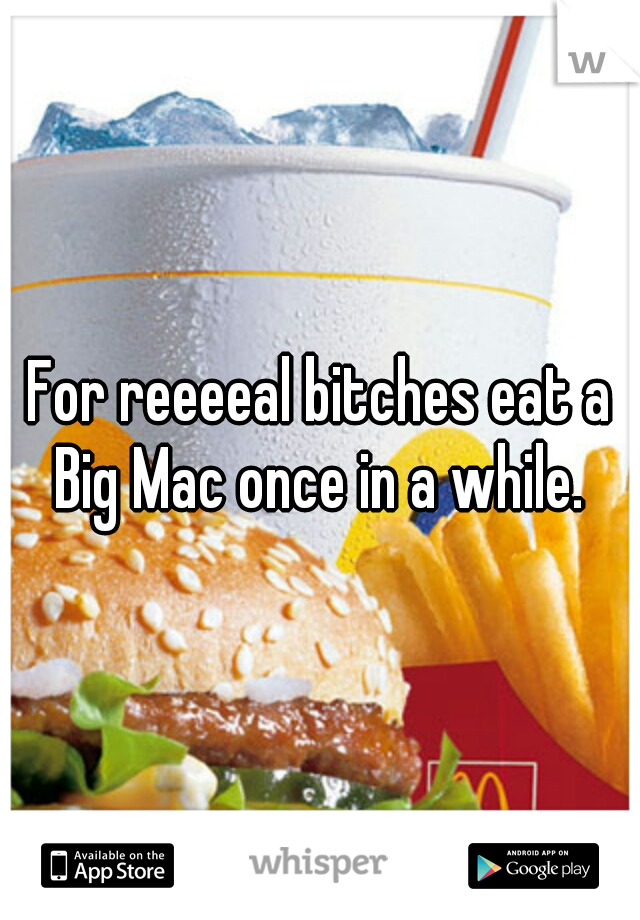 For reeeeal bitches eat a Big Mac once in a while. 