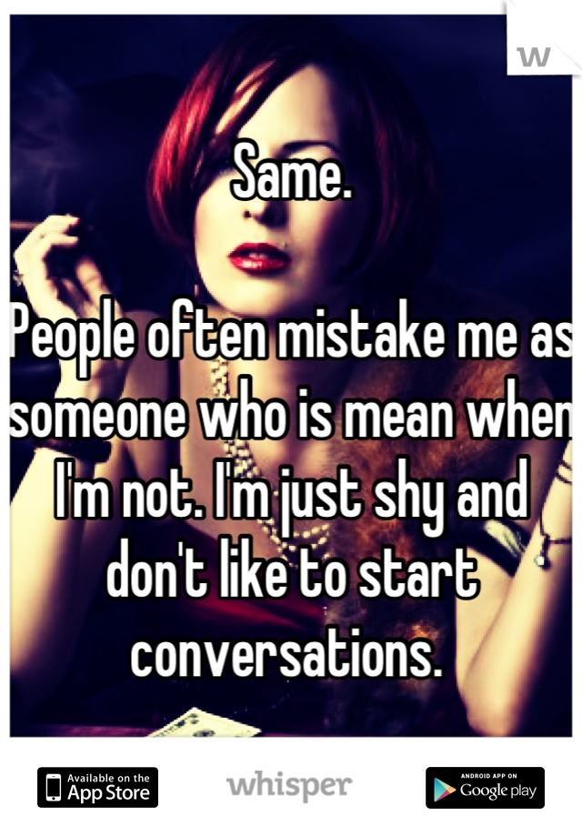 Same. 

People often mistake me as someone who is mean when I'm not. I'm just shy and don't like to start conversations. 