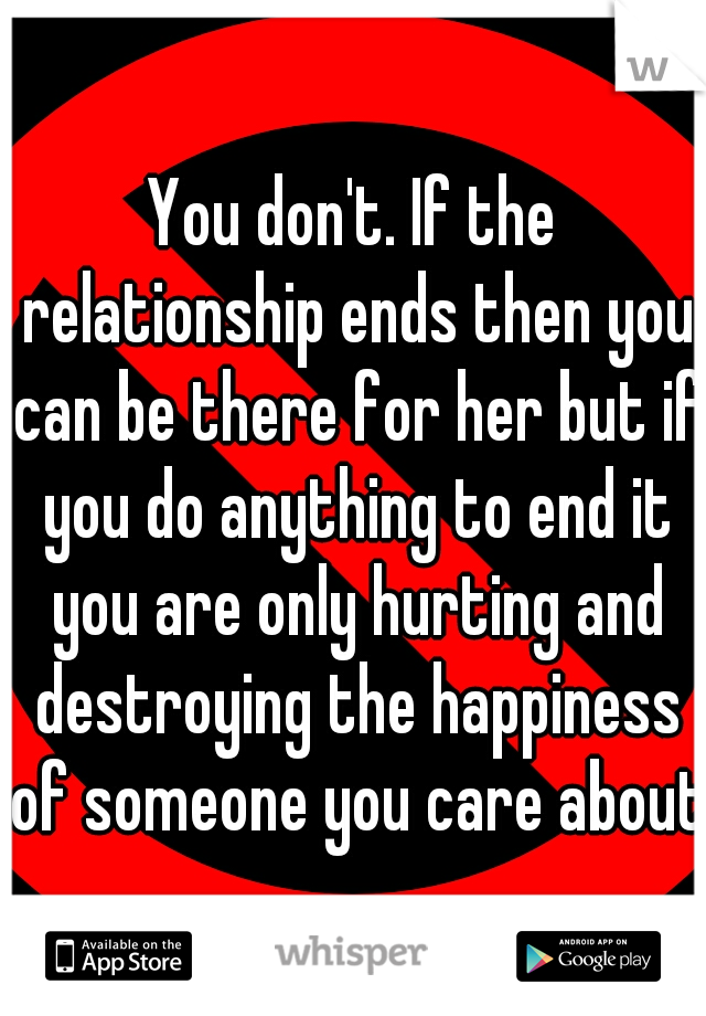 You don't. If the relationship ends then you can be there for her but if you do anything to end it you are only hurting and destroying the happiness of someone you care about.