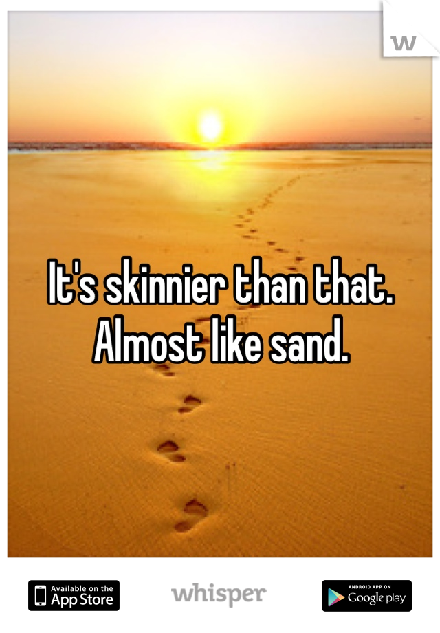 It's skinnier than that. Almost like sand.